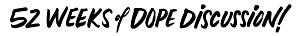 52 Weeks of Dope Discussion