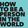 How To Be A Person In The World
