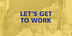 Let’s Get To Work