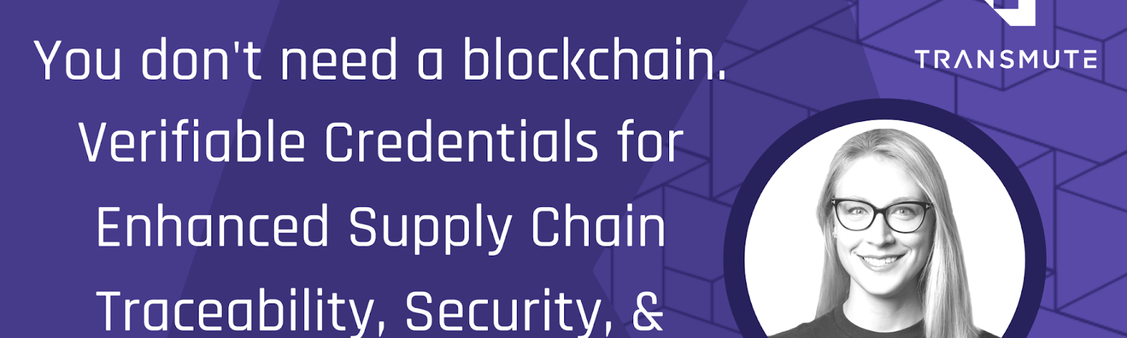 Title card for the blog in Transmute purple branding with a headshot of Transmute CEO Karyl Fowler: “You don’t need a blockchain. Verifiable Credentials for Enhanced Supply Chain Traceability, Security, & Resilience” by Karyl Fowler.