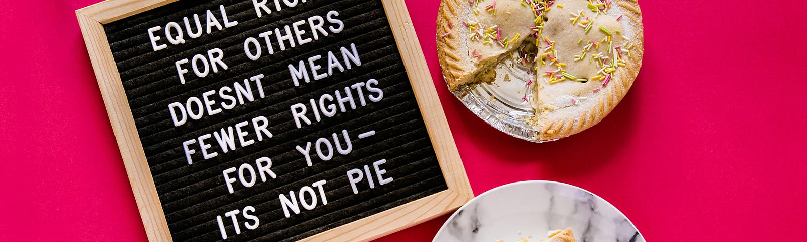 statement stylized in all caps: “Equal rights for others doesn’t mean fewer rights for you — it’s not pie” next to a cup of coffee, a pie with one of its slices served on a plate. all on top of a bright pink background.
