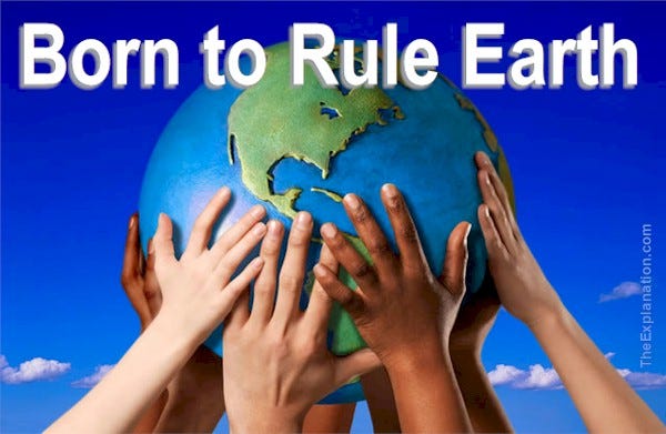 Born to Rule Earth. Each human being is here to learn to rule the world. That is a lofty purpose.