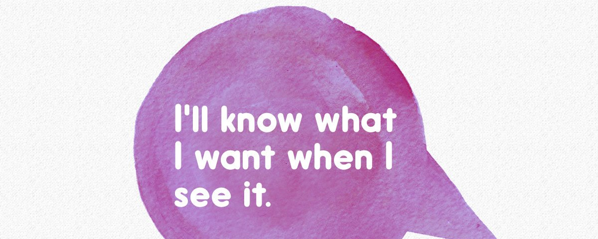 A speech bubble saying “I’ll know what I want when I see it.”