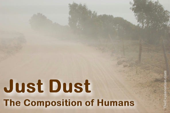Dust. God made man from the dust of the ground. Not very haughty stuff. One Biblical Hebrew translation is even more explicit