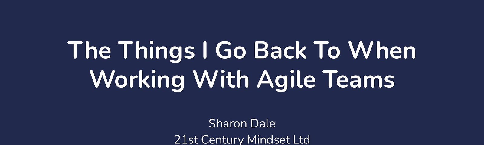 The Things I Go Back To When Working With Agile Teams. Sharon Dale 21st Century Mindset Ltd @pixlz