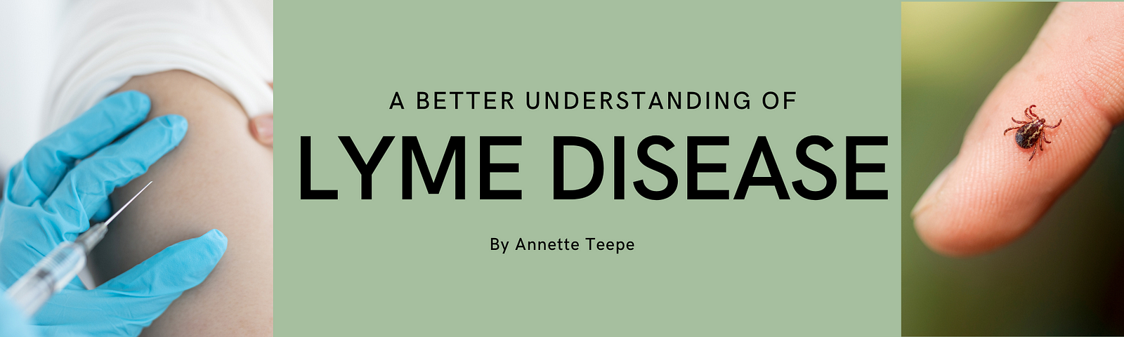 A green banner saying A Better Understanding of Lyme Disease by Annette Teepe. An image on the left shows a person getting a vaccine shot. An image on the right shows a tick on a finger.