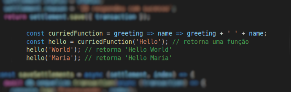 const curriedFunction = greeting => name => greeting + ‘ ‘ + name; const hello = curriedFunction(‘Hello’); // retorna uma função hello(‘World’); // retorna ‘Hello World’ hello(‘Maria’); // retorna ‘Hello Maria’