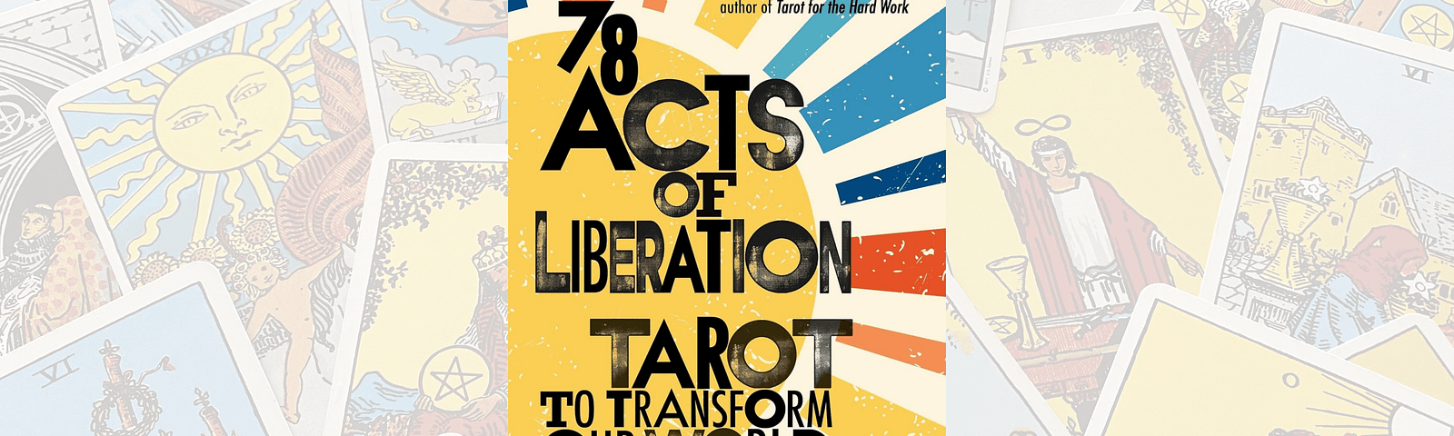 Image of a yellow sun with the text written over it and the rays in light blue, navy blue, red, orange and yellow. The text: 78 Acts of Liberation: Tarot To Transform the World by Lane Smith