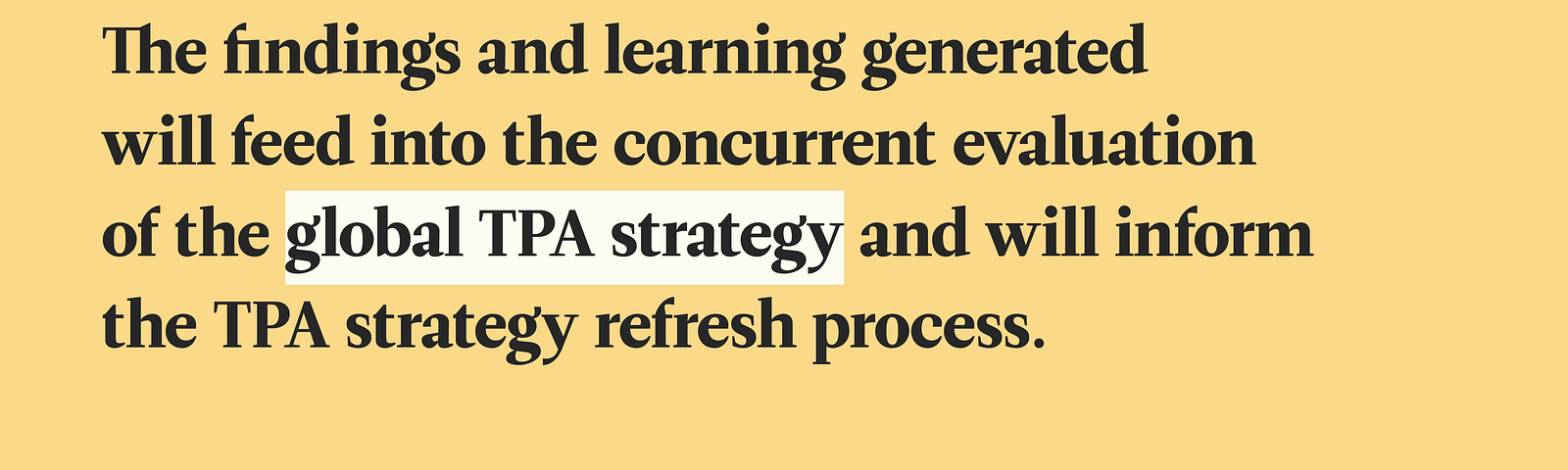 The findings and learning generated will feed into the concurrent evaluation of the global TPA strategy and will inform the TPA strategy refresh process