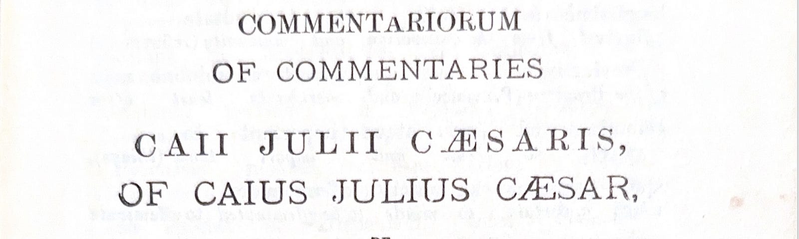 Photo of my old book’s text: “FIRST BOOK COMMENTARIORUM OF COMMENTARIES CAII JULII CASARIS, OF CAIUS JULIUS CAESAR, DE ON GALLICO BELLO. GALLIC WAR.”