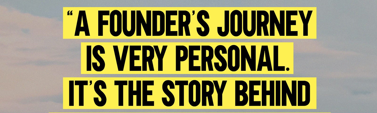 A graphic with text that reads, “A founder’s journey is very personal. It’s the story behind why we’re building the products we create.”