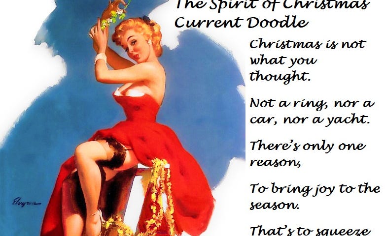 Pretty blond woman in a red dress on a ladder hanging mistletoe. The image includes the words: The Spirit of Christmas Current Doodle Christmas is not what you thought. Not a ring, nor a car, nor a yacht. There’s only one reason, To bring joy to the season. That’s to squeeze what you’ve already got. ~Aurelia Bliss