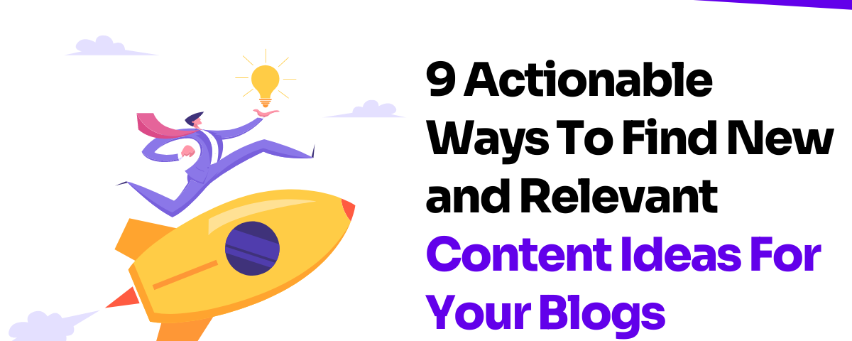 9 Actionable Ways To Find New and Relevant Content Ideas For Your Blogs