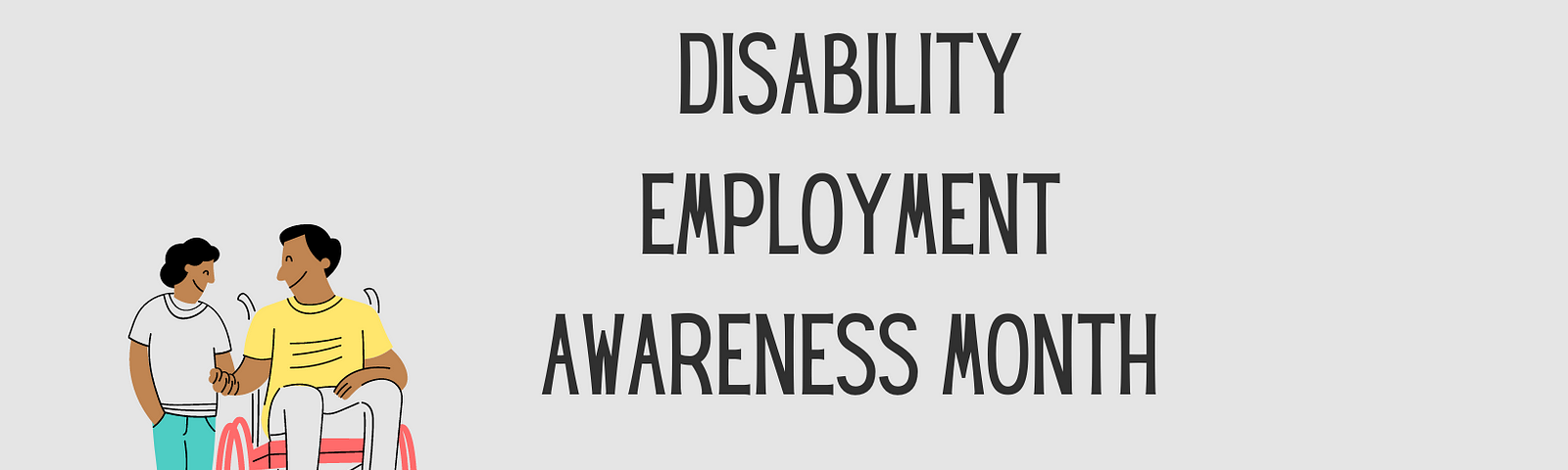 text reads, “disability employment awareness month”. A cartoon drawing of two brown skinned people. One is standing and the other is sitting in a wheelchair. They are smiling at each other and shaking hands.