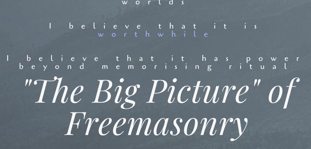 “I believe in this thing of “Freemasonry,” I believe that it changes worlds I believe that it is worthwhile I believe that it has power beyond memorising ritual The Big Picture of Freemasonry To be a Freemason: You have to be special, You have to be smart You have to have character You have to be better… You can’t make a Mason unless you make a better person first The Craft can strengthen worlds in those ways…”