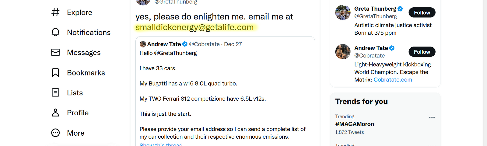The tweets read: “yes, please do enlighten me. email me at smalldickenergy@getalife.com” Quote Tweet Andrew Tate @Cobratate · “Hello @GretaThunberg I have 33 cars. My Bugatti has a w16 8.0L quad turbo. My TWO Ferrari 812 competizione have 6.5L v12s. This is just the start. Please provide your email address so I can send a complete list of my car collection and their respective enormous emissions.”