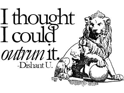 Black-and-white graphic featuring a regal, seated lion beside the quote “I thought I could outrun it.” The word “outrun” is italicized for emphasis. The quote is attributed to Dishant U. in a stylized serif font.
