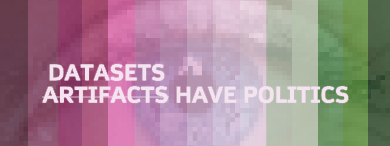 A gradient banner image going from pink to green, overlaying a close up photograph of an eye. The words “Artifacts Have Politics” are written, with the word “artifacts” striked through. Above the word is the word “Datasets”