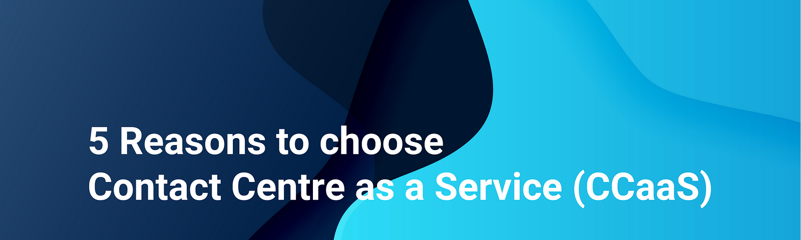 This is a title of the blog “5 Reasons to choose Contact Centre as a Service” with a multi shade of blue background.