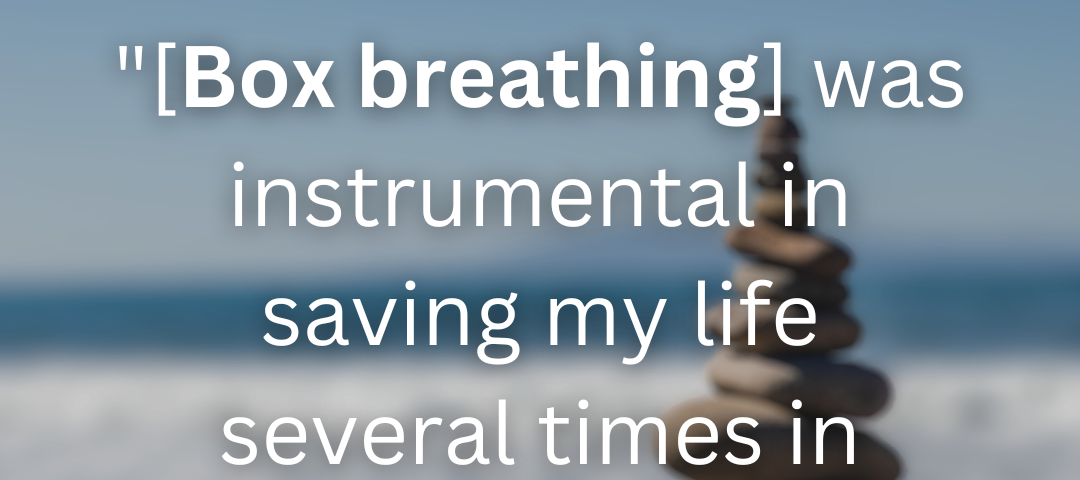 “[Box breathing] was instrumental in saving my life several times in crises…” — Mark Divine, former US Navy SEALs Commander