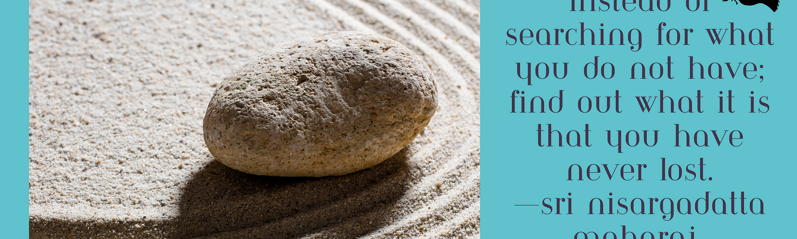 on left: rock sitting on top of sand in a zen sand tray with circular lines surrounding the rock. On Right: quote: “Instead of searching for what you do not have, find out what it is that you have never lost.” 
 — Sri Nisargadatta Maharaj with heart at bottom and colorful flowers on right and left of heart. in upper right hand corner of quote: a dove with a branch in its beach