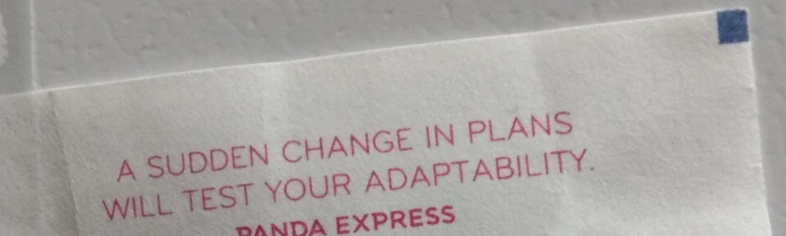 Fortune cookie slip says a sudden change in plans will test your adaptability.