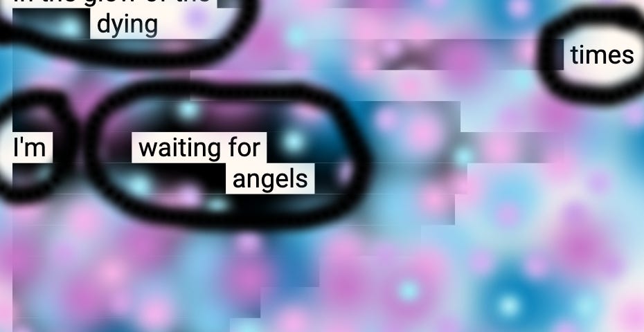 Screenshot of music lyrics turned into erasure poetry, which digital paint splotches covering the rest of the text and black rings around the words, “In the glow of the dying times I’m waiting for angels with you”