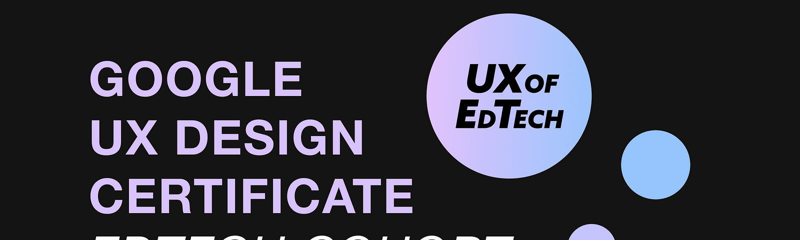 UX of EdTech: Google UX Design Certificate EdTech Cohort