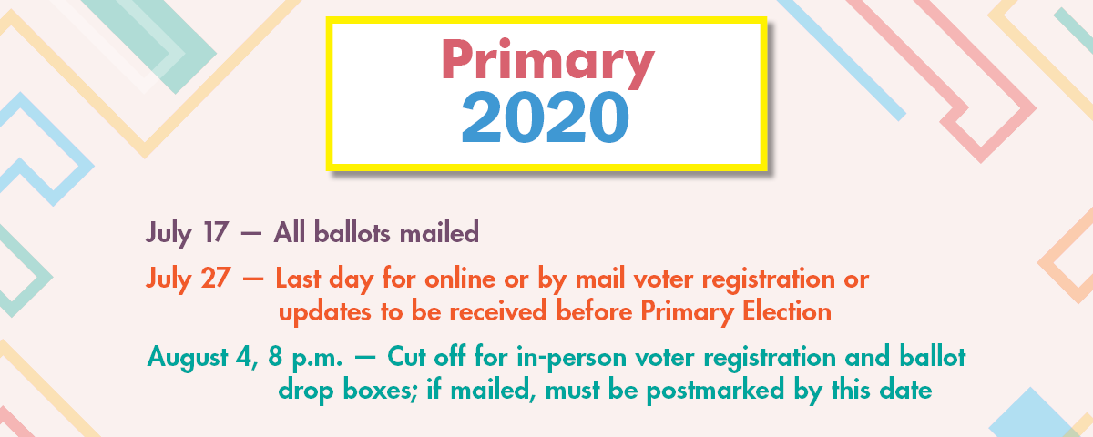 Primary 2020: July 17 — All Ballots Mailed. July 27 — Last day for online or vote by mail registration. August 4 — Primary