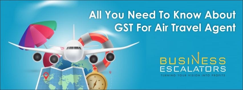 All You Need To Know About Gst For Air Travel Agent By Business Escalators Medium