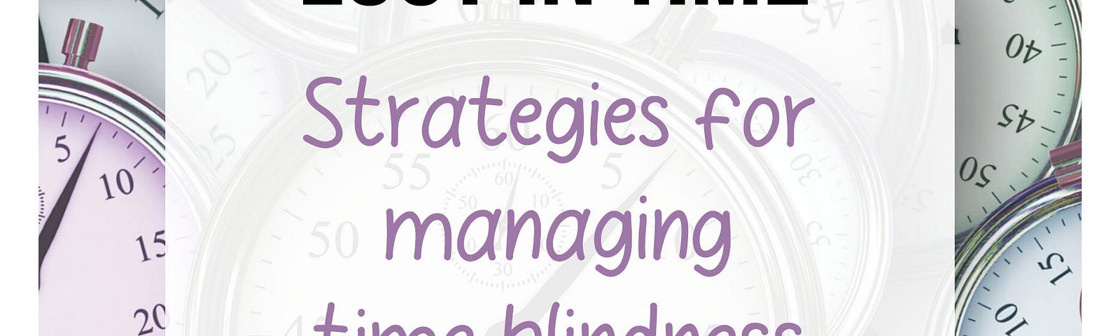 A cover of an ebook that says: Lost in time: Strategies for Managing Time Blindness. Keep track of time, arrive on time, get things done. The text is on a semi-transparent white background around and under which you can see many clocks.