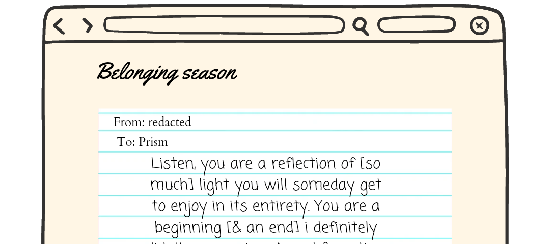 The Pride Zine logo is at the top of the page. It is a graphic that places a piece of paper on top a web page. The words on the paper are “Listen, you are a reflection of [so much] light you will someday get to enjoy in its entirety. You are a beginning [& an end] i definitely didn’t see coming. A goal & resting place that i envision getting to multiple times a day; I’m certain we’ll get to that place someday.” there is a pride button at the bottom right of the page and the word pride written