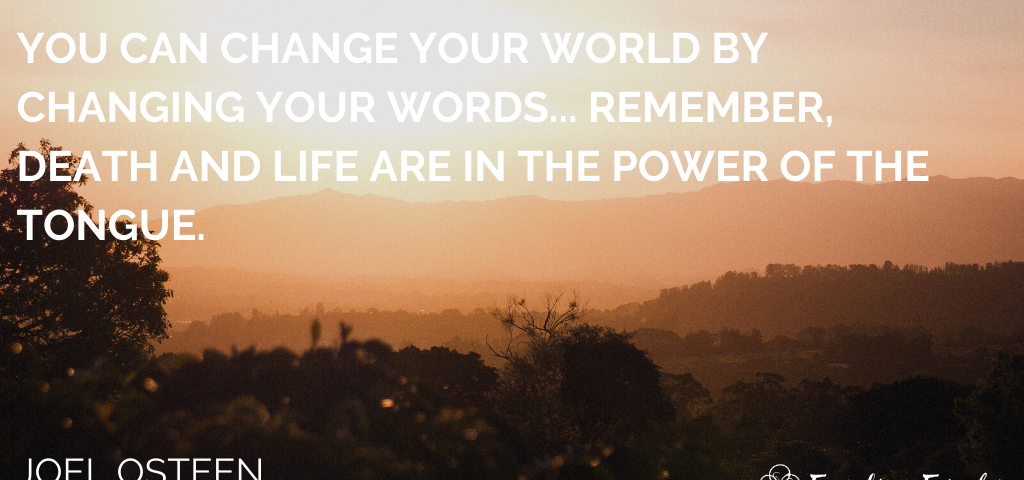 quote that says: “You can change you world by changing your words… remember, death and life are in the power of the tongue.”