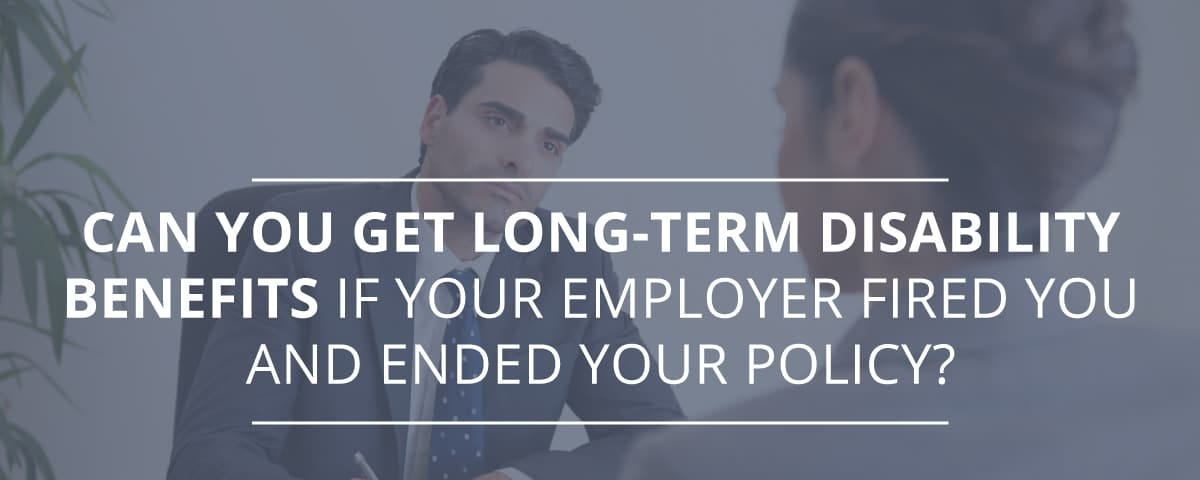 Can You Get Long-Term Disability Benefits if Your Employer Fired You and Ended Your Policy?