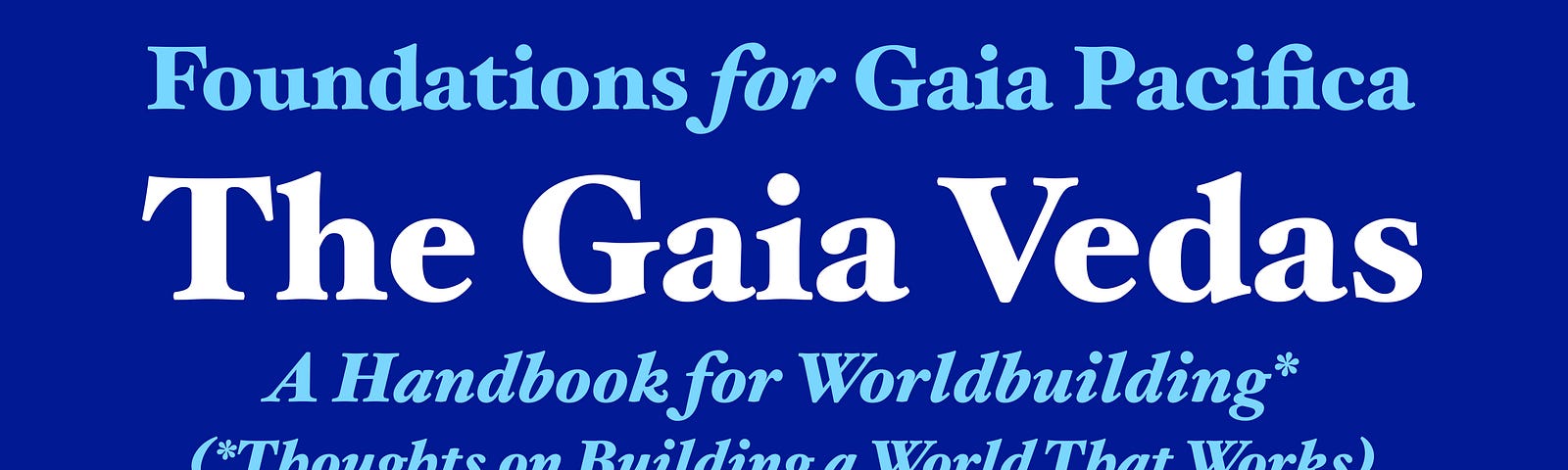 Foundations for Gaia Pacifica. The Gaia Vedas, a Handbook for Worldbuilding*, (*Thoughts on Building a World That Works). Alutha Jamancar.