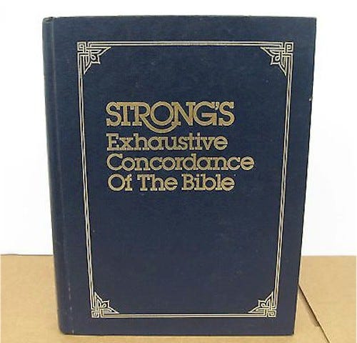 Strong’s Concordance of the Bible. A study tool to help you locate English words and their original Hebrew and Greek.