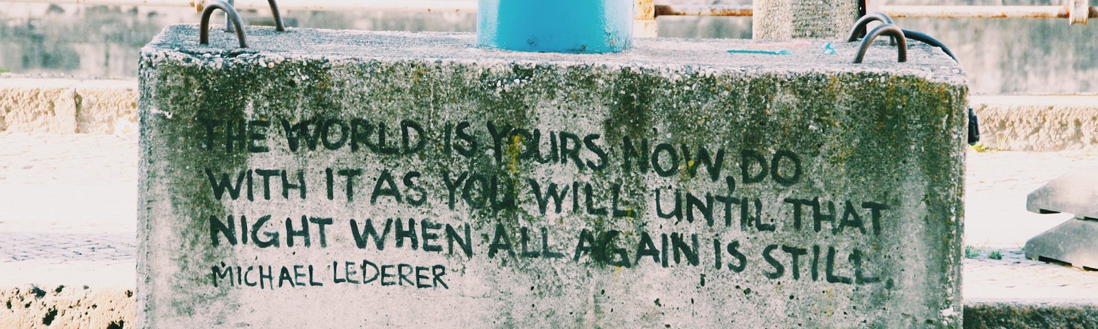 Concrete brick etched with: “The world is yours now. Do with it as you will until that night when all again is still.” Michael Lederer