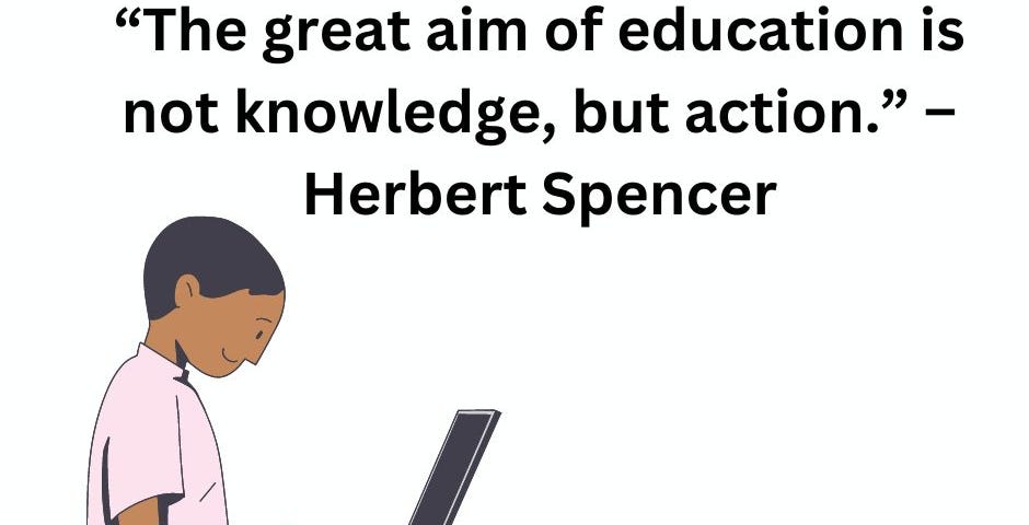 The aim of education is not knowledge, but action. — Herbert Spencer