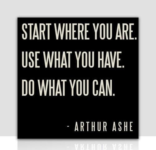 Start where you are. Use what you have. Do what you can. Arthur Ashe