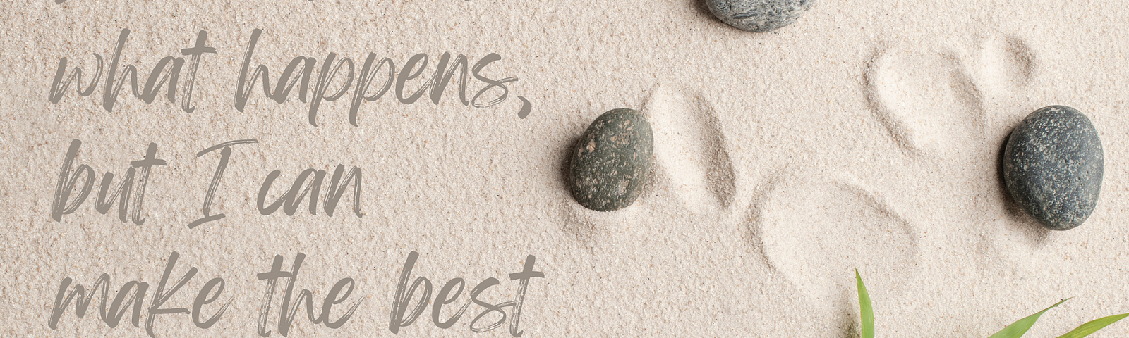 background of sand with 3 grey rocks on right and indents in the sand from rocks being moved. In lower right corner is a green leaf. On left are the words: I cannot control what happens, but I can make the best choices for me.
