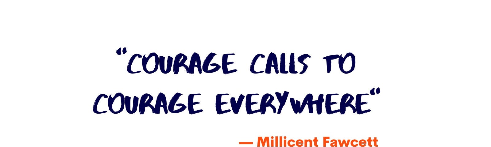 “Courage calls to courage everywhere” -Millicent Fawcett