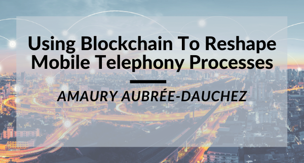 Using Blockchain To Reshape Mobile Telephony Processes Amaury Aubrée-Dauchez