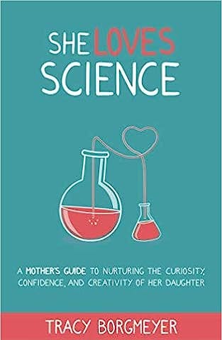 A teal colored book cover with two flasks (on round bottomed and one regular) connected by tubing twisted to make a heart. Text: SHE LOVES SCIENCE A MOTHER’S GUIDE TO NURTURING THE CURIOSITY, CONFIDENCE, AND CREATIVITY OF HER DAUGHTER. Author: Tracy Borgmeyer