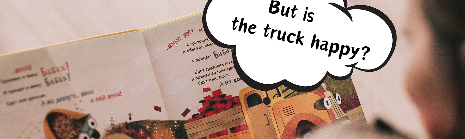 Collaged image showing a person reading a picture book about a truck to a child. There is a thought bubble overlayed on the image that reads, “But is the truck happy?”