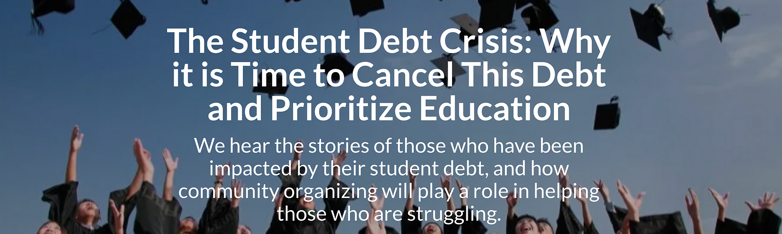 Image of students at graduation throwing caps into the air. Text: The Student Debt Crisis: Why it is Time to Cancel this Debt and Prioritize Education. We hear the stories of those who have been impacted by their student debt, and how community organizing will play a role in helping those who are struggling