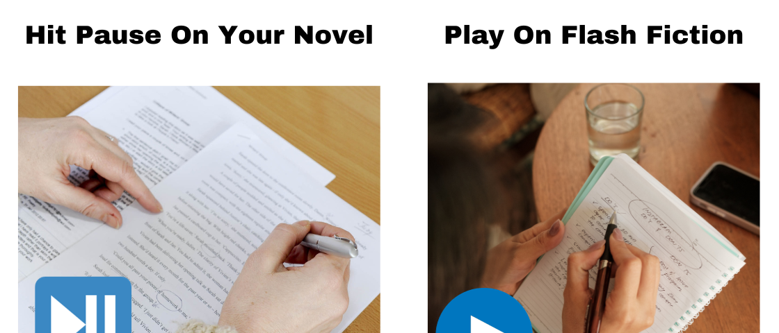 On the left is a picture of someone editing a typed document with a pen in their right hand and a pause graphic in the bottom left corner of the image. On the right is a picture of someone writing in a notebook with a play graphic in the bottom left corner. Above each  image is a title saying “Hit Pause On Your Novel” and “Play on Flash Fiction” respectively.