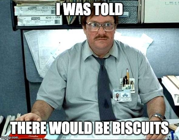 Meme from the 1999 film ‘Office Space’ in which a disappointed employee says “I was told there would be biscuits”