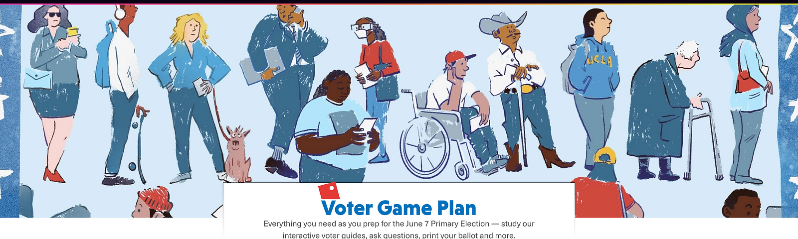 A screenshot of a website landing page. At the top is a black-and-white “LAist” logo and an illustration of several people standing on a street, presumably waiting in line to vote. The title reads: “Voter Game Plan.” The description underneath: “Everything you need as you prep for the June 7 Primary Election — study our interactive voter guides, ask questions, print your ballot and more.” Below that are three header links, reading: “Explore Our Guides,” “Ask Us Questions,” and “Get Your Ballot.”