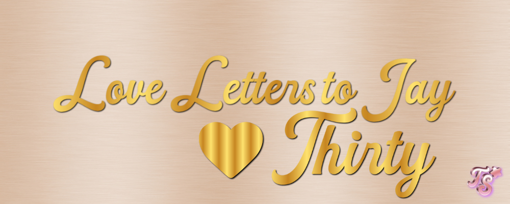 love letters to Jay — thirty