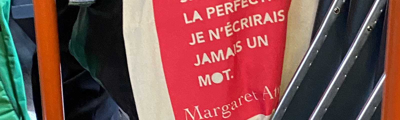 a totebag with a kind reminder, in Parisian tramway : “if I waited for perfection, I’d never write a word” Margaret Atwood.